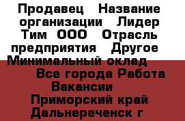 Продавец › Название организации ­ Лидер Тим, ООО › Отрасль предприятия ­ Другое › Минимальный оклад ­ 13 500 - Все города Работа » Вакансии   . Приморский край,Дальнереченск г.